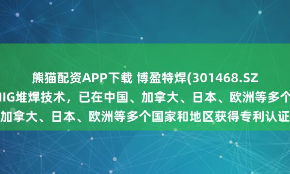 熊猫配资APP下载 博盈特焊(301468.SZ)：自主研发的数字脉冲MIG堆焊技术，已在中国、加拿大、日本、欧洲等多个国家和地区获得专利认证