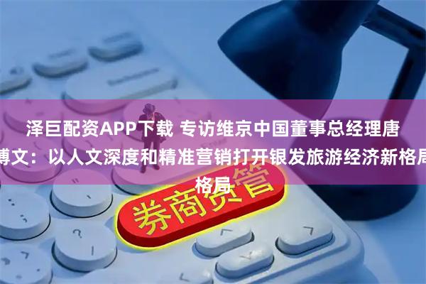 泽巨配资APP下载 专访维京中国董事总经理唐博文：以人文深度和精准营销打开银发旅游经济新格局