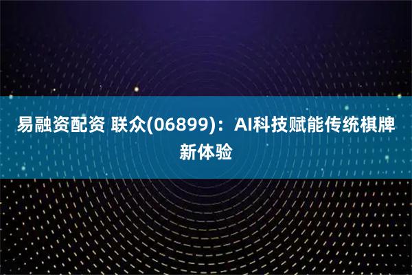 易融资配资 联众(06899)：AI科技赋能传统棋牌新体验