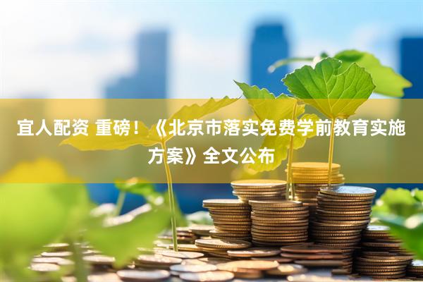 宜人配资 重磅！《北京市落实免费学前教育实施方案》全文公布