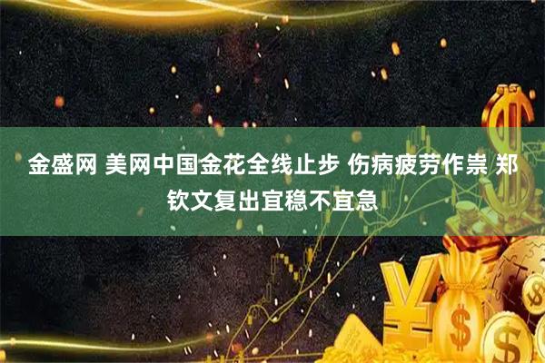 金盛网 美网中国金花全线止步 伤病疲劳作祟 郑钦文复出宜稳不宜急