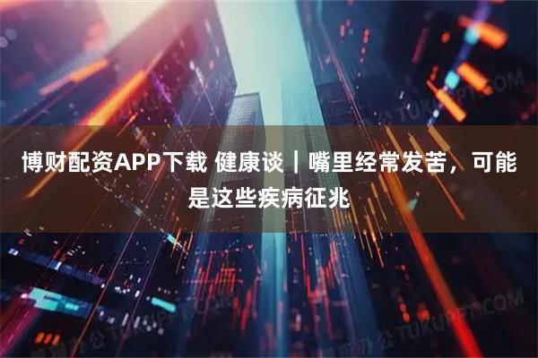 博财配资APP下载 健康谈｜嘴里经常发苦，可能是这些疾病征兆