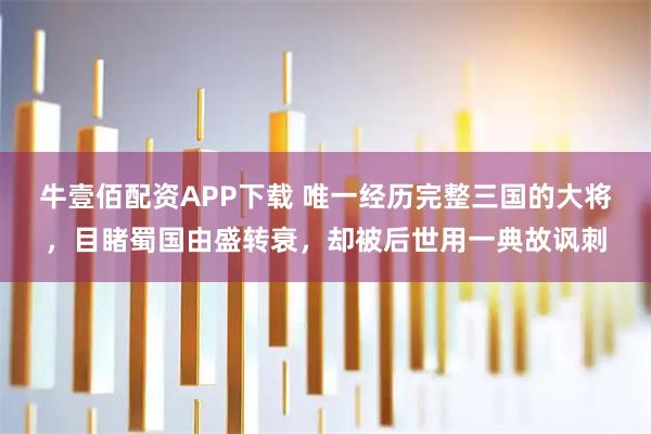 牛壹佰配资APP下载 唯一经历完整三国的大将，目睹蜀国由盛转衰，却被后世用一典故讽刺