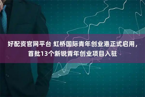 好配资官网平台 虹桥国际青年创业港正式启用，首批13个新锐青年创业项目入驻
